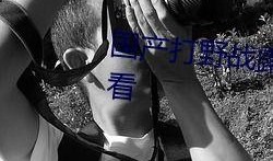 国产打野战在线播放,热血激战，在线观看，畅享竞技盛宴